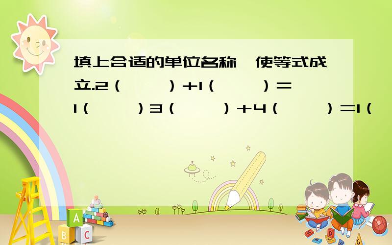 填上合适的单位名称,使等式成立.2（　　）＋1（　　）＝1（　　）3（　　）＋4（　　）＝1（　　）5（　　）＋7（　　）＝1（　　）