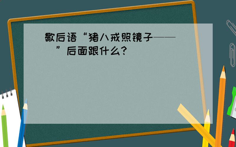 歇后语“猪八戒照镜子——（ ）”后面跟什么?