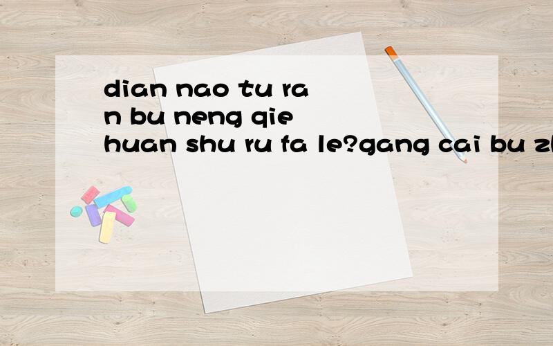 dian nao tu ran bu neng qie huan shu ru fa le?gang cai bu zhi dao zen me hui shi,wo tu ran bu neng qie huan shu ru fa le,yong shu biao ye bu neng qie huan!zen me ban!zen me ban?