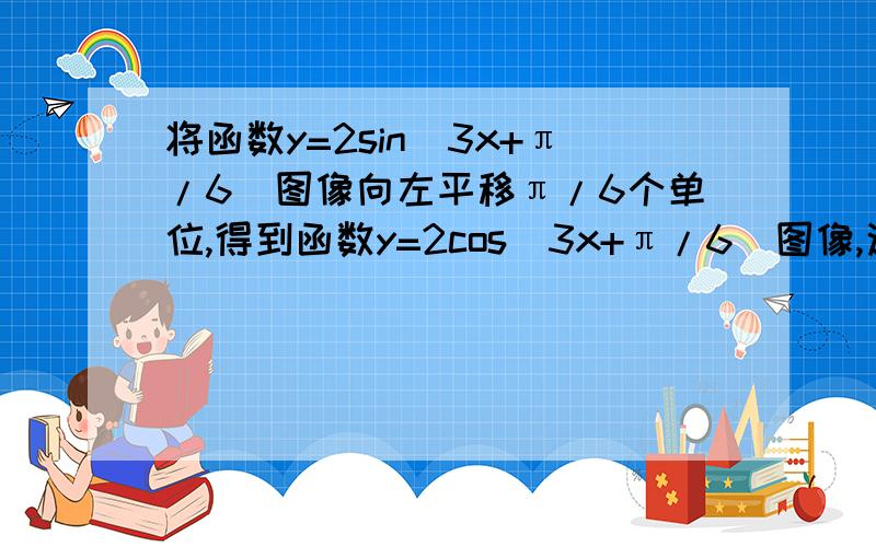 将函数y=2sin(3x+π/6)图像向左平移π/6个单位,得到函数y=2cos(3x+π/6)图像,这个结论是否正确,请详解