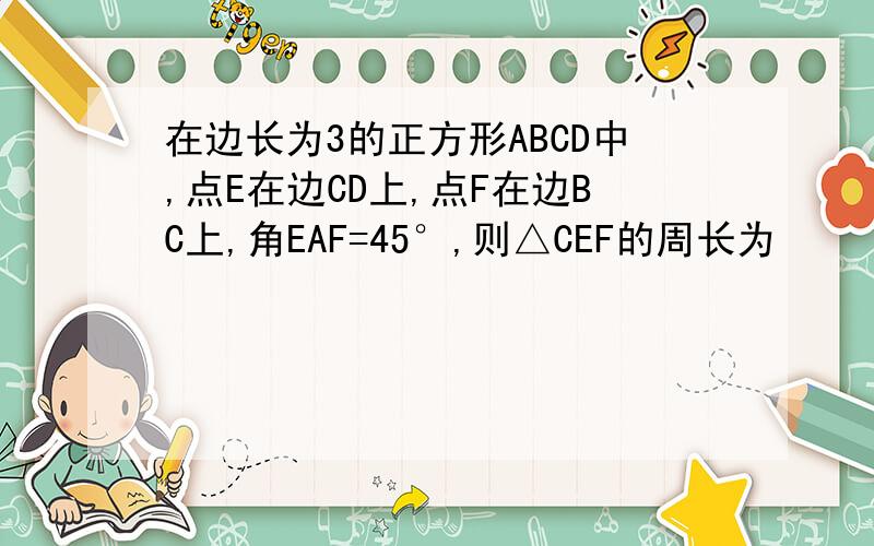 在边长为3的正方形ABCD中,点E在边CD上,点F在边BC上,角EAF=45°,则△CEF的周长为