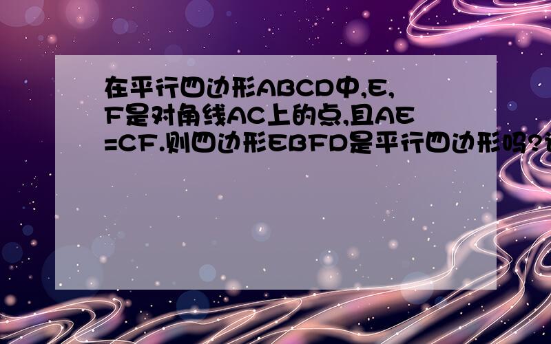 在平行四边形ABCD中,E,F是对角线AC上的点,且AE=CF.则四边形EBFD是平行四边形吗?说说你的理由不能发图哦,请包涵,比较急,请迅速,