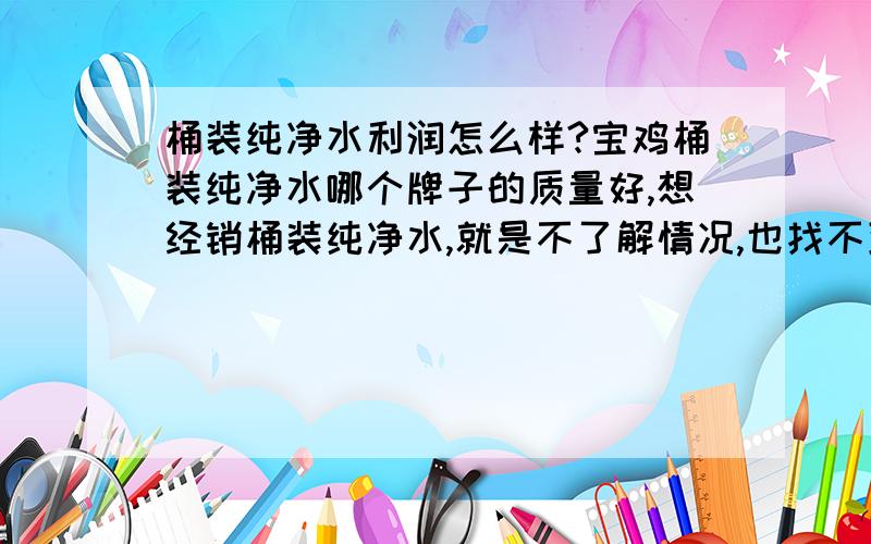 桶装纯净水利润怎么样?宝鸡桶装纯净水哪个牌子的质量好,想经销桶装纯净水,就是不了解情况,也找不到路子.那位老兄了解情况,请赐教.