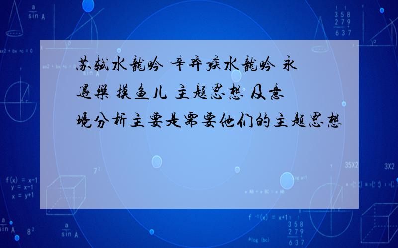 苏轼水龙吟 辛弃疾水龙吟 永遇乐 摸鱼儿 主题思想 及意境分析主要是需要他们的主题思想