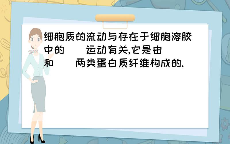 细胞质的流动与存在于细胞溶胶中的（）运动有关,它是由（）和（）两类蛋白质纤维构成的.