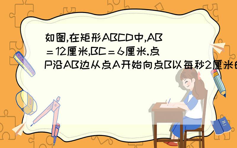 如图,在矩形ABCD中,AB＝12厘米,BC＝6厘米.点P沿AB边从点A开始向点B以每秒2厘米的速度移动,点Q沿DA边从点D开始向点A以每秒1厘米的速度移动,如果P、Q同时出发,用 t（秒）表示移动的时间（0≤ t≤