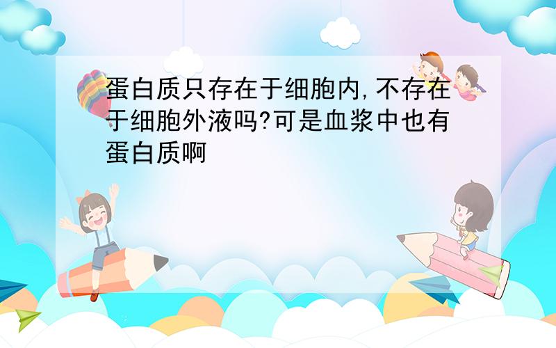 蛋白质只存在于细胞内,不存在于细胞外液吗?可是血浆中也有蛋白质啊