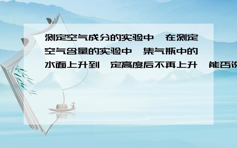 测定空气成分的实验中,在测定空气含量的实验中,集气瓶中的水面上升到一定高度后不再上升,能否说明氮气不易溶于水?