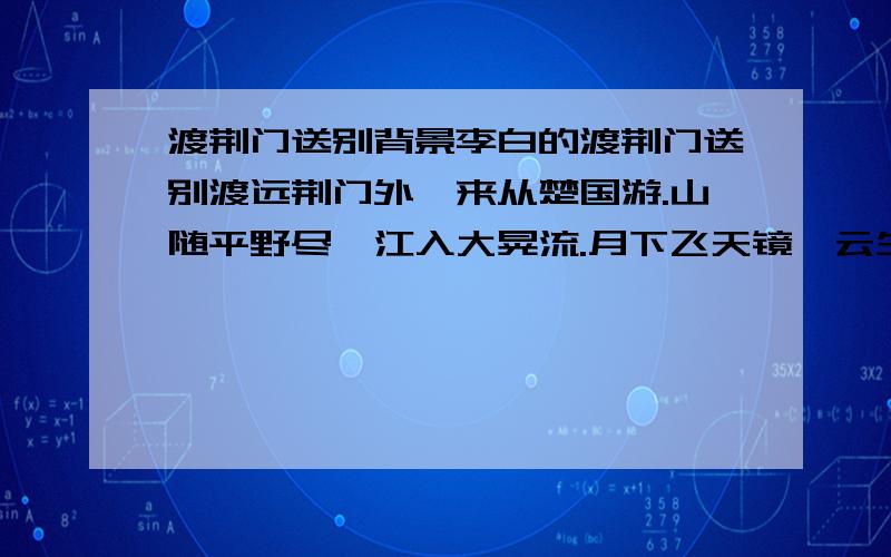 渡荆门送别背景李白的渡荆门送别渡远荆门外,来从楚国游.山随平野尽,江入大晃流.月下飞天镜,云生结海楼.仍怜故乡水,万里送行舟.