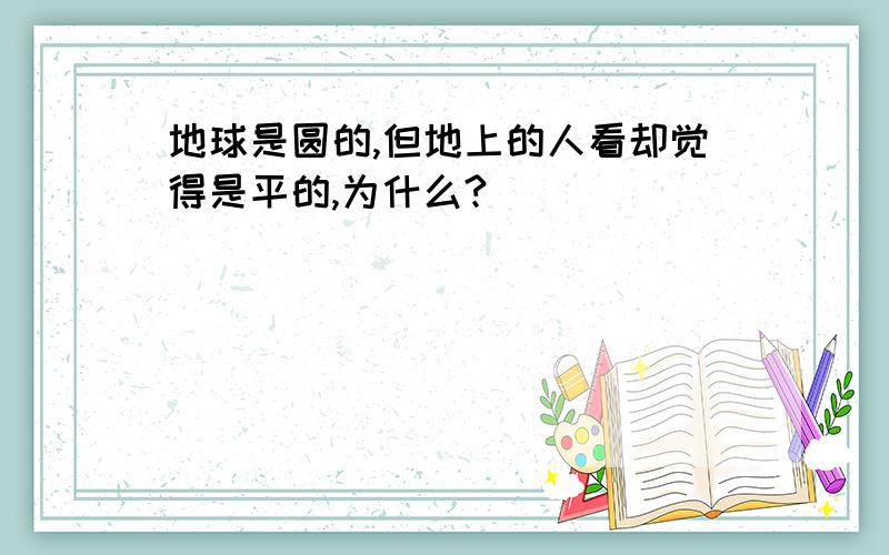 地球是圆的,但地上的人看却觉得是平的,为什么?