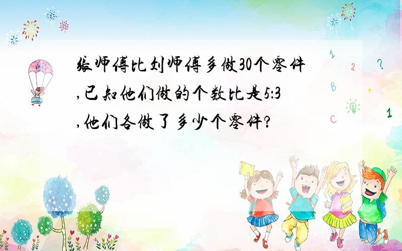 张师傅比刘师傅多做30个零件,已知他们做的个数比是5：3,他们各做了多少个零件?