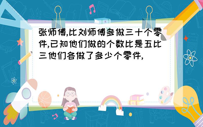 张师傅,比刘师傅多做三十个零件,已知他们做的个数比是五比三他们各做了多少个零件,