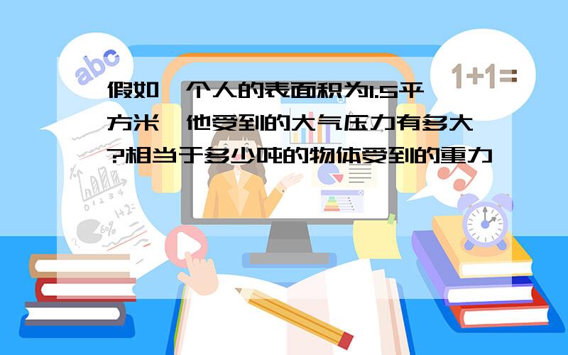 假如一个人的表面积为1.5平方米,他受到的大气压力有多大?相当于多少吨的物体受到的重力