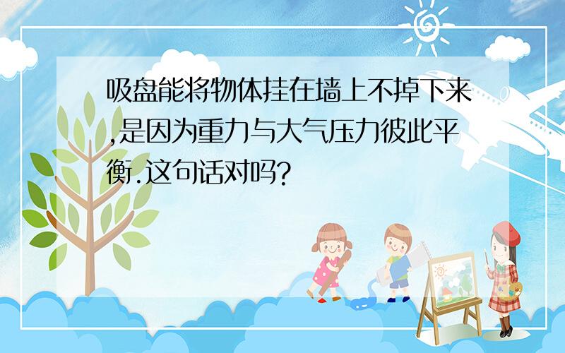 吸盘能将物体挂在墙上不掉下来,是因为重力与大气压力彼此平衡.这句话对吗?