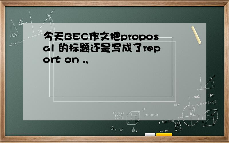 今天BEC作文把proposal 的标题还是写成了report on .,