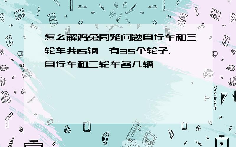 怎么解鸡兔同笼问题自行车和三轮车共15辆,有35个轮子.自行车和三轮车各几辆