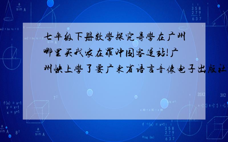 七年级下册数学探究导学在广州哪里买我家在罗冲围客运站!广州快上学了要广东省语言音像电子出版社的！恩我去看看