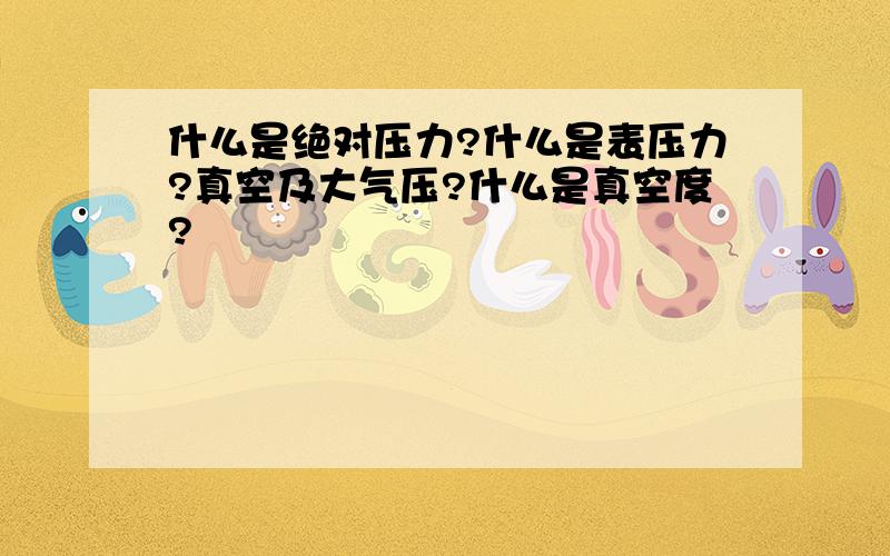 什么是绝对压力?什么是表压力?真空及大气压?什么是真空度?