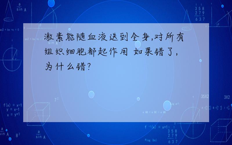 激素能随血液送到全身,对所有组织细胞都起作用 如果错了,为什么错?