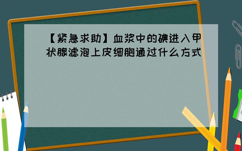 【紧急求助】血浆中的碘进入甲状腺滤泡上皮细胞通过什么方式