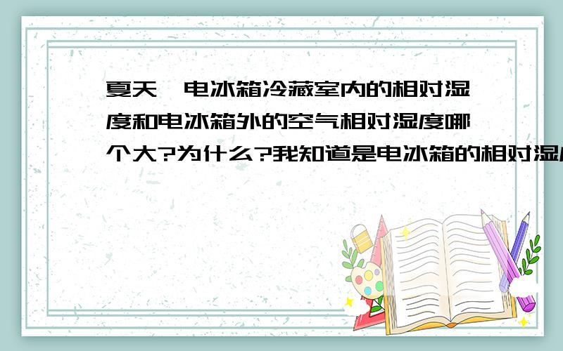 夏天,电冰箱冷藏室内的相对湿度和电冰箱外的空气相对湿度哪个大?为什么?我知道是电冰箱的相对湿度大,