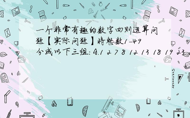 一个非常有趣的数字四则运算问题【实际问题】将整数1-49分成以下三组：A.1 2 7 8 12 13 18 19 23 24 29 30 34 35B.5 6 11 16 17 21 22 27 28 32 33 38 39 43 44 49C.3 4 9 10 14 15 20 25 26 31 36 37 41 42 47 48并给出以下三组