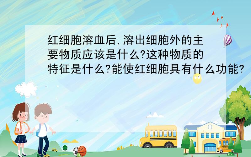 红细胞溶血后,溶出细胞外的主要物质应该是什么?这种物质的特征是什么?能使红细胞具有什么功能?