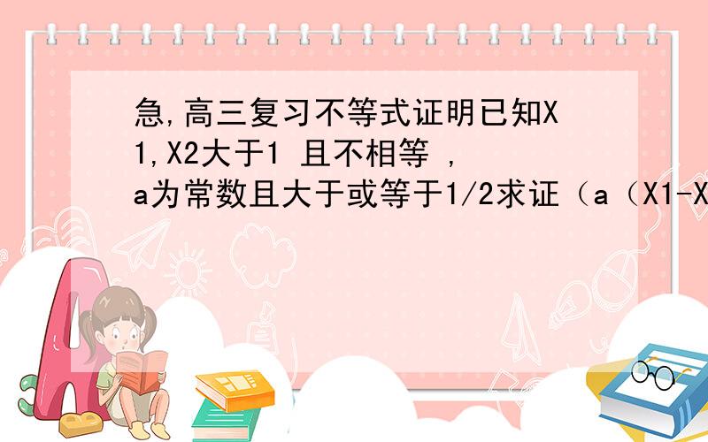 急,高三复习不等式证明已知X1,X2大于1 且不相等 ,a为常数且大于或等于1/2求证（a（X1-X2)的平方）/4+ln（根号X1X2）大于ln（（X1+X2)/2)