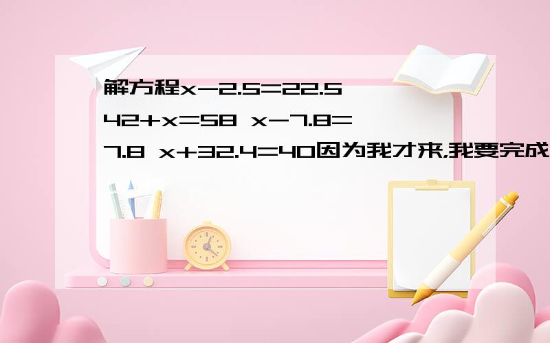 解方程x-2.5=22.5 42+x=58 x-7.8=7.8 x+32.4=40因为我才来，我要完成任务！