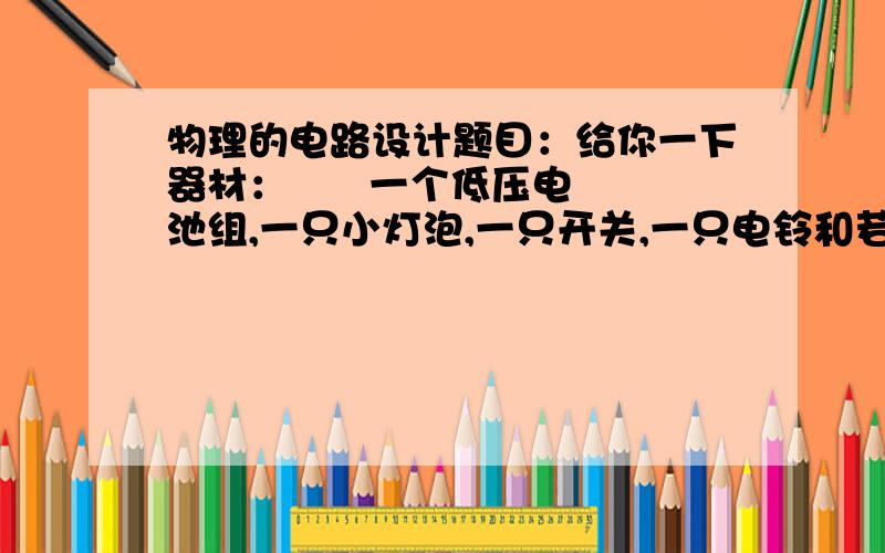 物理的电路设计题目：给你一下器材：      一个低压电池组,一只小灯泡,一只开关,一只电铃和若干导线请你设计一个自动放养奶牛的装置图.要求：用细导线将牛群圈住,合上开关后,当牛在圈