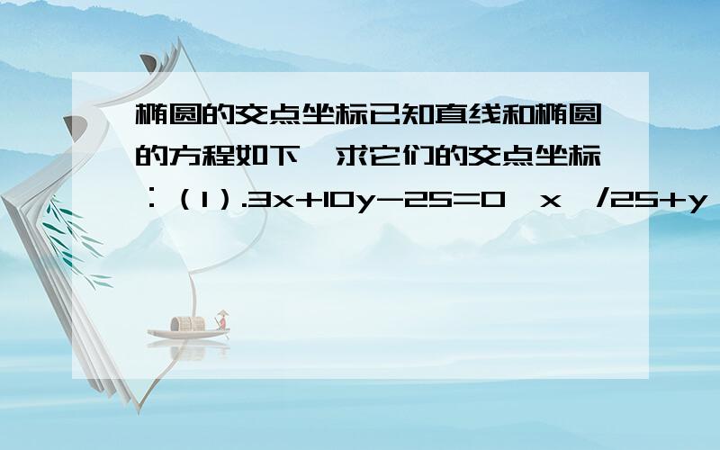 椭圆的交点坐标已知直线和椭圆的方程如下,求它们的交点坐标：（1）.3x+10y-25=0,x^/25+y^/4=1(2).3x-y+2=0,x^/16+y^/4=1