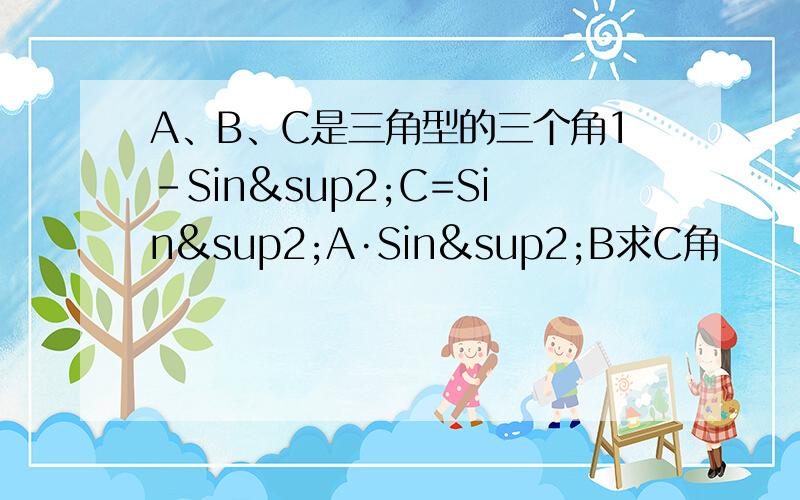 A、B、C是三角型的三个角1-Sin²C=Sin²A·Sin²B求C角