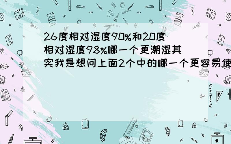 26度相对湿度90%和20度相对湿度98%哪一个更潮湿其实我是想问上面2个中的哪一个更容易使收藏品（比如邮票）更容易受潮发霉。如果话成是31度相对湿度85%和26度相对湿度90%和20度相对湿度98%