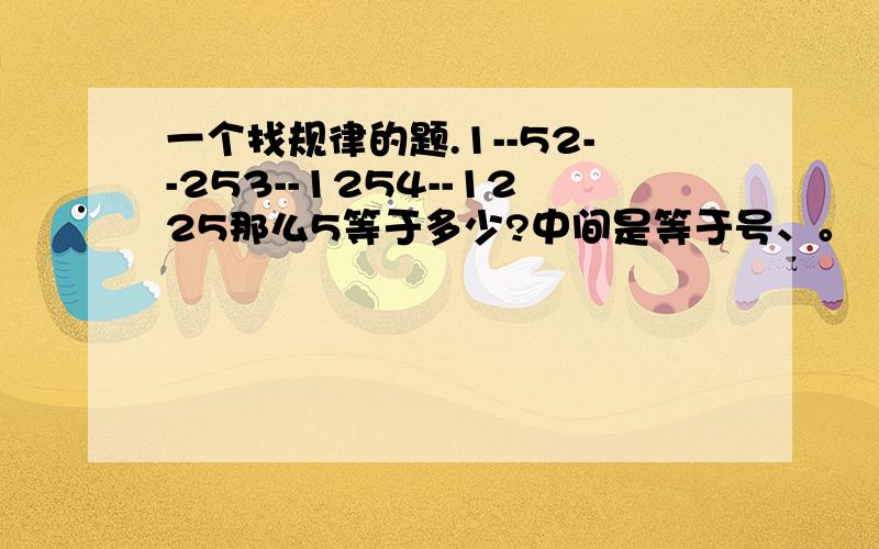 一个找规律的题.1--52--253--1254--1225那么5等于多少?中间是等于号、。