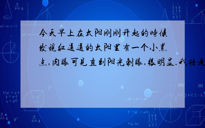 今天早上在太阳刚刚升起的时候发现红通通的太阳里有一个小黑点,肉眼可见直到阳光刺眼,很明显.我猜是一个系内行星,有看见的吗,知道是什么行吗?我的视力打二百米胸靶从没有47环以下.所