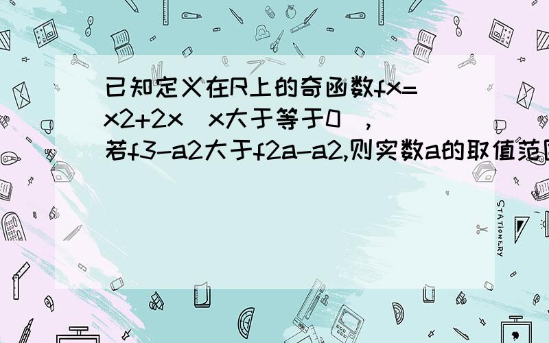 已知定义在R上的奇函数fx=x2+2x[x大于等于0],若f3-a2大于f2a-a2,则实数a的取值范围是?