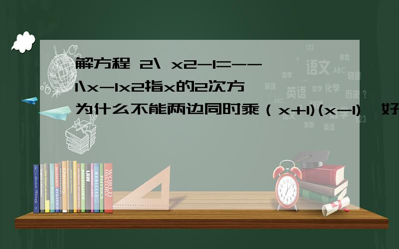 解方程 2\ x2-1=--1\x-1x2指x的2次方,为什么不能两边同时乘（x+1)(x-1),好像会失根.