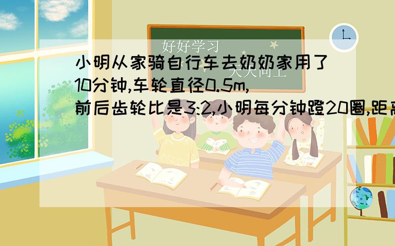 小明从家骑自行车去奶奶家用了10分钟,车轮直径0.5m,前后齿轮比是3:2,小明每分钟蹬20圈,距离为?