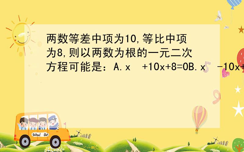 两数等差中项为10,等比中项为8,则以两数为根的一元二次方程可能是：A.x²+10x+8=0B.x²-10x+64=0C.x²+20x+64=0D.x²-20x+64=0我怎么觉得没有一项是对的