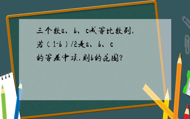 三个数a、b、c成等比数列,若（1-b）/2是a、b、c的等差中项,则b的范围?