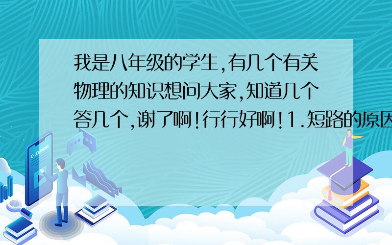 我是八年级的学生,有几个有关物理的知识想问大家,知道几个答几个,谢了啊!行行好啊!1.短路的原因,...我是八年级的学生,有几个有关物理的知识想问大家,知道几个答几个,谢了啊!行行好啊!1.