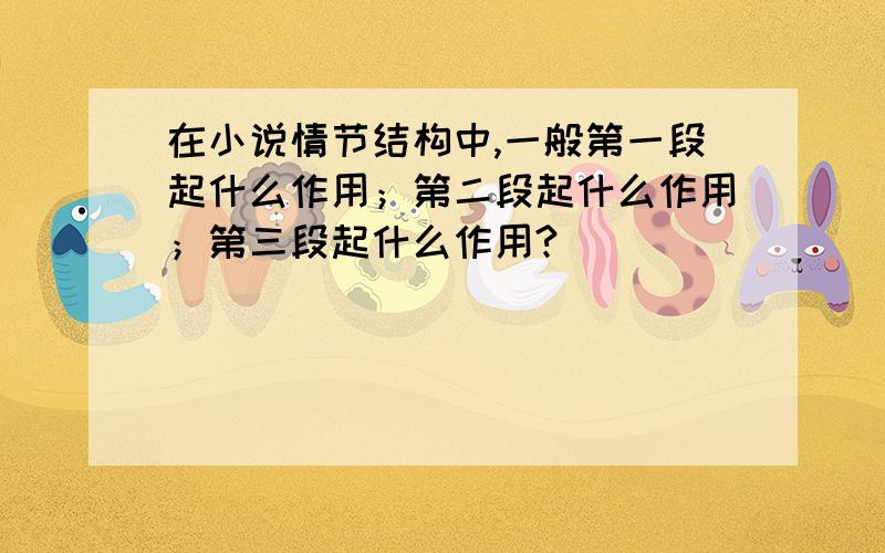 在小说情节结构中,一般第一段起什么作用；第二段起什么作用；第三段起什么作用?