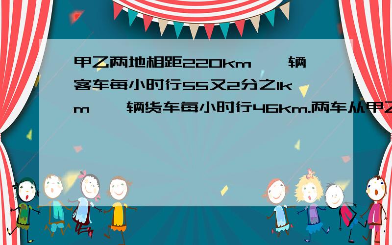 甲乙两地相距220km,一辆客车每小时行55又2分之1km,一辆货车每小时行46km.两车从甲乙两地同时相向而行,2小时后两车相距多少km?