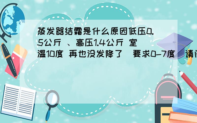 蒸发器结霜是什么原因低压0.5公斤 、高压1.4公斤 室温10度 再也没发降了（要求0-7度）请问大家怎么解决?（15匹机、风量5000 风压600）