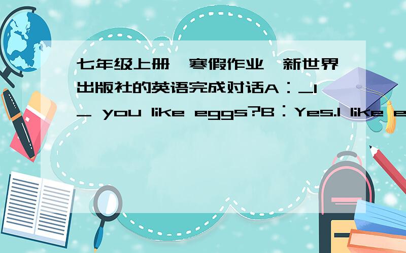 七年级上册【寒假作业】新世界出版社的英语完成对话A：_1_ you like eggs?B：Yes.I like eggs _2_ breakfast.A：_3_ I like hamburgers for breakfast,and I like chicken for lunch.B：I like fruit for lunch._4_ delicious.A：Oh,_5_ t