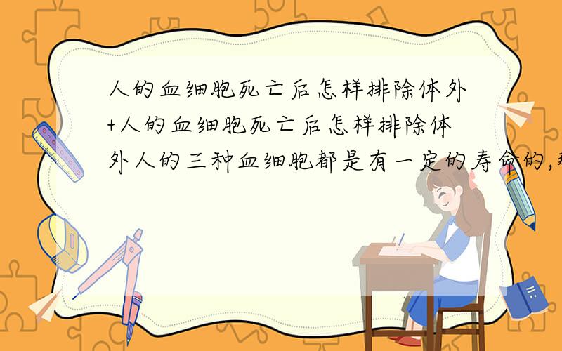 人的血细胞死亡后怎样排除体外+人的血细胞死亡后怎样排除体外人的三种血细胞都是有一定的寿命的,那么人的血细胞死亡后怎样排除体外?