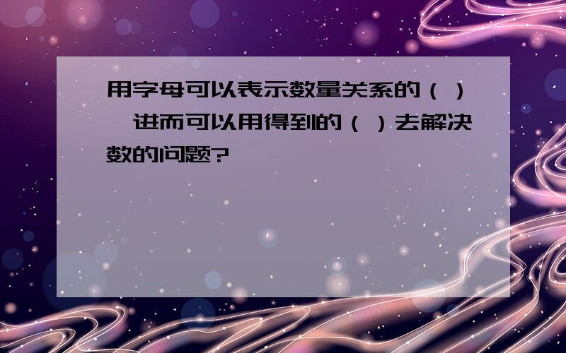 用字母可以表示数量关系的（）,进而可以用得到的（）去解决数的问题?