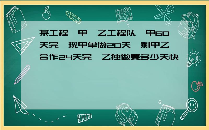 某工程,甲,乙工程队,甲60天完,现甲单做20天,剩甲乙合作24天完,乙独做要多少天快