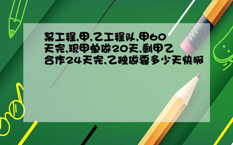 某工程,甲,乙工程队,甲60天完,现甲单做20天,剩甲乙合作24天完,乙独做要多少天快啊