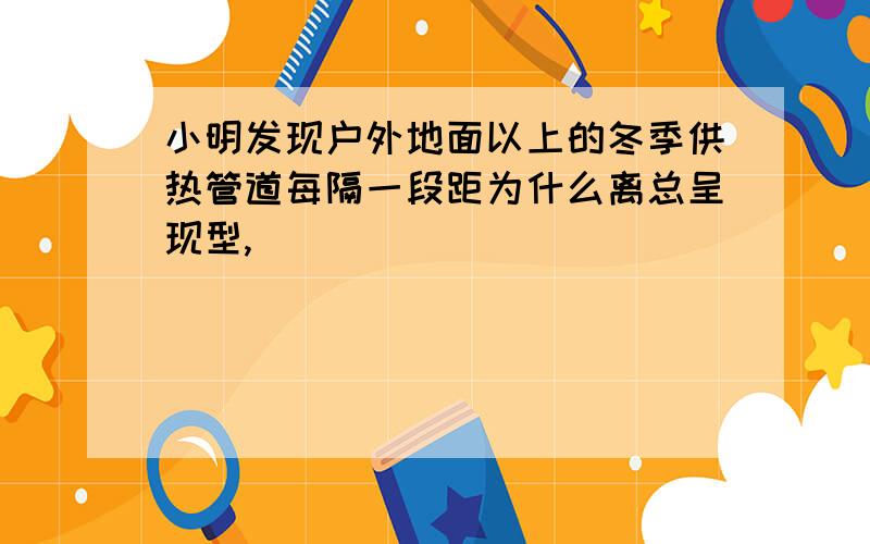 小明发现户外地面以上的冬季供热管道每隔一段距为什么离总呈现型,